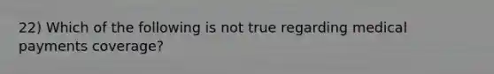 22) Which of the following is not true regarding medical payments coverage?