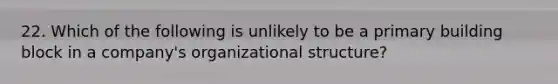 22. Which of the following is unlikely to be a primary building block in a company's organizational structure?