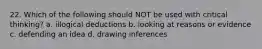 22. Which of the following should NOT be used with critical thinking? a. illogical deductions b. looking at reasons or evidence c. defending an idea d. drawing inferences