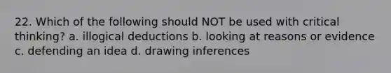 22. Which of the following should NOT be used with critical thinking? a. illogical deductions b. looking at reasons or evidence c. defending an idea d. drawing inferences