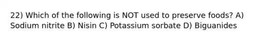 22) Which of the following is NOT used to preserve foods? A) Sodium nitrite B) Nisin C) Potassium sorbate D) Biguanides