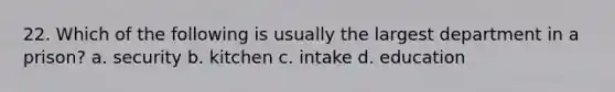 22. Which of the following is usually the largest department in a prison? a. security b. kitchen c. intake d. education