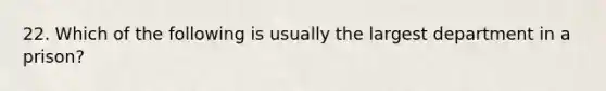 22. Which of the following is usually the largest department in a prison?