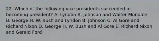 22. Which of the following vice presidents succeeded in becoming president? A. Lyndon B. Johnson and Walter Mondale B. George H. W. Bush and Lyndon B. Johnson C. Al Gore and Richard Nixon D. George H. W. Bush and Al Gore E. Richard Nixon and Gerald Ford