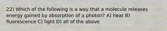 22) Which of the following is a way that a molecule releases energy gained by absorption of a photon? A) heat B) fluorescence C) light D) all of the above