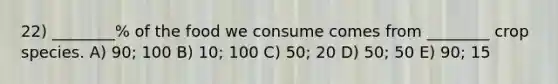 22) ________% of the food we consume comes from ________ crop species. A) 90; 100 B) 10; 100 C) 50; 20 D) 50; 50 E) 90; 15