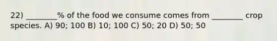 22) ________% of the food we consume comes from ________ crop species. A) 90; 100 B) 10; 100 C) 50; 20 D) 50; 50