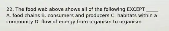 22. The food web above shows all of the following EXCEPT _____. A. food chains B. consumers and producers C. habitats within a community D. flow of energy from organism to organism