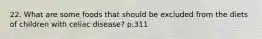 22. What are some foods that should be excluded from the diets of children with celiac disease? p.311