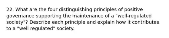 22. What are the four distinguishing principles of positive governance supporting the maintenance of a "well-regulated society"? Describe each principle and explain how it contributes to a "well regulated" society.