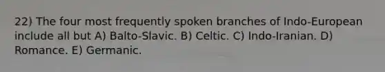 22) The four most frequently spoken branches of Indo-European include all but A) Balto-Slavic. B) Celtic. C) Indo-Iranian. D) Romance. E) Germanic.