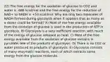 22) The free energy for the oxidation of glucose to CO2 and water is -686 kcal/mol and the free energy for the reduction of NAD+ to NADH is +53 kcal/mol. Why are only two molecules of NADH formed during glycolysis when it appears that as many as a dozen could be formed? A) Most of the free energy available from the oxidation of glucose is used in the production of ATP in glycolysis. B) Glycolysis is a very inefficient reaction, with much of the energy of glucose released as heat. C) Most of the free energy available from the oxidation of glucose remains in pyruvate, one of the products of glycolysis. D) There is no CO2 or water produced as products of glycolysis. E) Glycolysis consists of many enzymatic reactions, each of which extracts some energy from the glucose molecule.