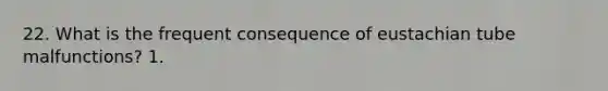 22. What is the frequent consequence of eustachian tube malfunctions? 1.