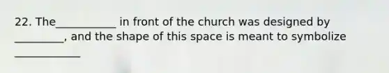 22. The___________ in front of the church was designed by _________, and the shape of this space is meant to symbolize ____________