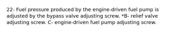 22- Fuel pressure produced by the engine-driven fuel pump is adjusted by the bypass valve adjusting screw. *B- relief valve adjusting screw. C- engine-driven fuel pump adjusting screw.