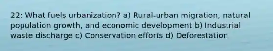 22: What fuels urbanization? a) Rural-urban migration, natural population growth, and economic development b) Industrial waste discharge c) Conservation efforts d) Deforestation