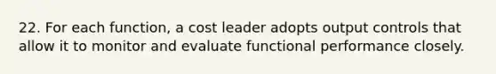 22. For each function, a cost leader adopts output controls that allow it to monitor and evaluate functional performance closely.