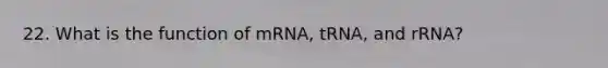 22. What is the function of mRNA, tRNA, and rRNA?