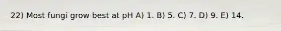 22) Most fungi grow best at pH A) 1. B) 5. C) 7. D) 9. E) 14.