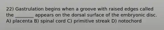 22) Gastrulation begins when a groove with raised edges called the ________ appears on the dorsal surface of the embryonic disc. A) placenta B) spinal cord C) primitive streak D) notochord