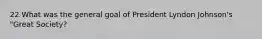 22 What was the general goal of President Lyndon Johnson's "Great Society?