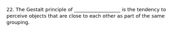 22. The Gestalt principle of ___________________ is the tendency to perceive objects that are close to each other as part of the same grouping.