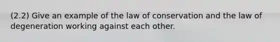 (2.2) Give an example of the law of conservation and the law of degeneration working against each other.