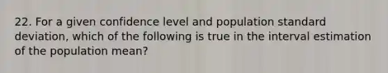 22. For a given confidence level and population standard deviation, which of the following is true in the interval estimation of the population mean?