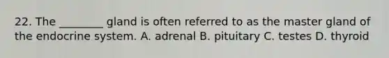 22. The ________ gland is often referred to as the master gland of the endocrine system. A. adrenal B. pituitary C. testes D. thyroid