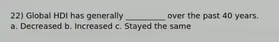 22) Global HDI has generally __________ over the past 40 years. a. Decreased b. Increased c. Stayed the same