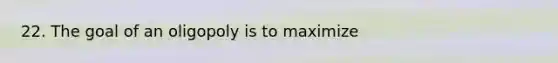 22. The goal of an oligopoly is to maximize