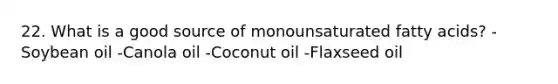 22. What is a good source of monounsaturated fatty acids? -Soybean oil -Canola oil -Coconut oil -Flaxseed oil