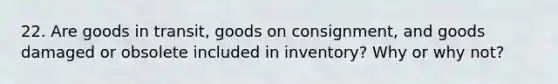 22. Are goods in transit, goods on consignment, and goods damaged or obsolete included in inventory? Why or why not?