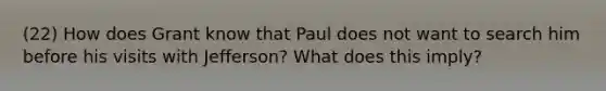 (22) How does Grant know that Paul does not want to search him before his visits with Jefferson? What does this imply?