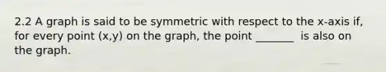 2.2 A graph is said to be symmetric with respect to the​ x-axis if, for every point​ (x,y) on the​ graph, the point _______ ​ is also on the graph.