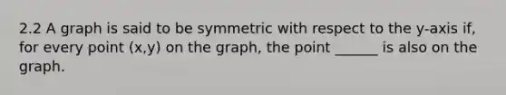 2.2 A graph is said to be symmetric with respect to the​ y-axis if, for every point​ (x,y) on the​ graph, the point ​______ is also on the graph.