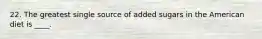 22. The greatest single source of added sugars in the American diet is ____.