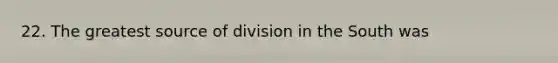 22. The greatest source of division in the South was