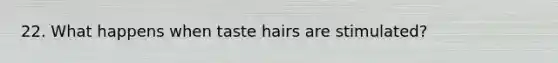 22. What happens when taste hairs are stimulated?