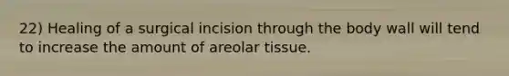 22) Healing of a surgical incision through the body wall will tend to increase the amount of areolar tissue.