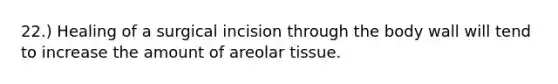 22.) Healing of a surgical incision through the body wall will tend to increase the amount of areolar tissue.