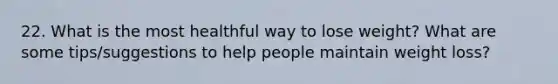 22. What is the most healthful way to lose weight? What are some tips/suggestions to help people maintain weight loss?