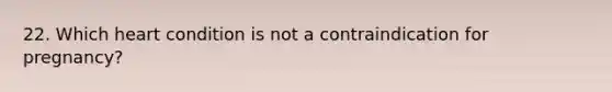22. Which heart condition is not a contraindication for pregnancy?