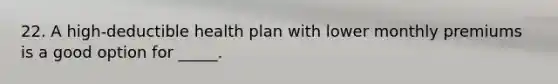 22. A high-deductible health plan with lower monthly premiums is a good option for _____.