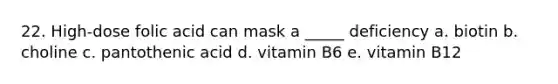 22. High-dose folic acid can mask a _____ deficiency a. biotin b. choline c. pantothenic acid d. vitamin B6 e. vitamin B12