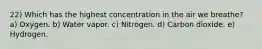 22) Which has the highest concentration in the air we breathe? a) Oxygen. b) Water vapor. c) Nitrogen. d) Carbon dioxide. e) Hydrogen.