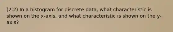 (2.2) In a histogram for discrete data, what characteristic is shown on the x-axis, and what characteristic is shown on the y-axis?