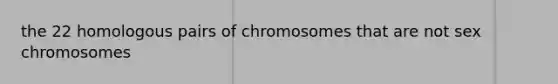 the 22 homologous pairs of chromosomes that are not sex chromosomes