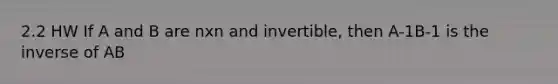 2.2 HW If A and B are nxn and invertible, then A-1B-1 is the inverse of AB