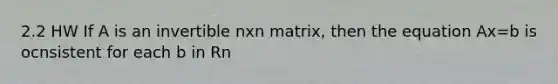 2.2 HW If A is an invertible nxn matrix, then the equation Ax=b is ocnsistent for each b in Rn